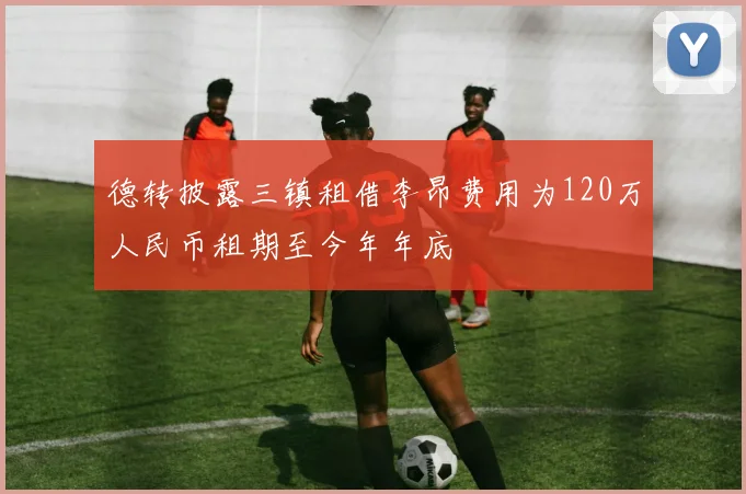 德转披露三镇租借李昂费用为120万人民币租期至今年年底