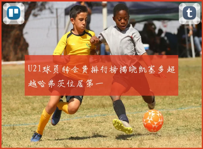 U21球员转会费排行榜揭晓凯塞多超越哈弗茨位居第一