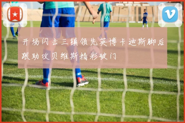 开场闪击三镇领先英博卡迪斯脚后跟助攻贝维斯精彩破门