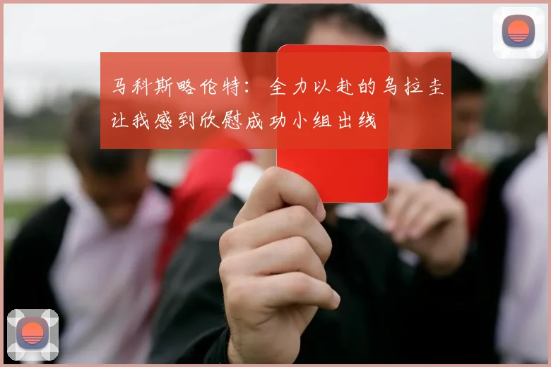马科斯略伦特：全力以赴的乌拉圭让我感到欣慰成功小组出线