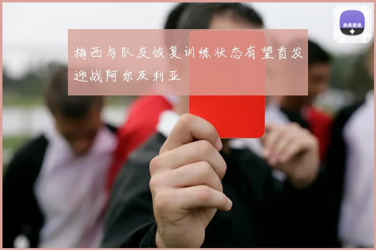 梅西与队友恢复训练状态有望首发迎战阿尔及利亚