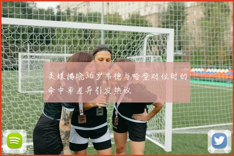 美媒揭晓36岁韦德与哈登对位时的命中率差异引发热议