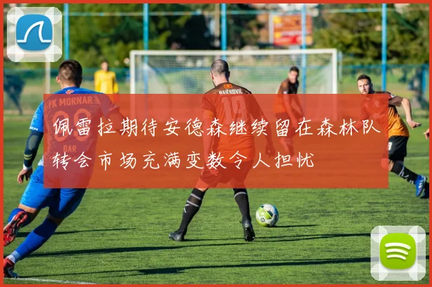 佩雷拉期待安德森继续留在森林队转会市场充满变数令人担忧