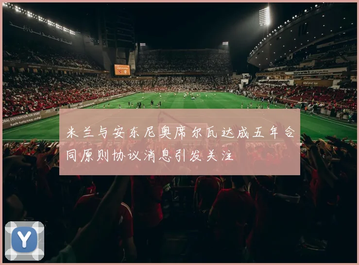米兰与安东尼奥席尔瓦达成五年合同原则协议消息引发关注