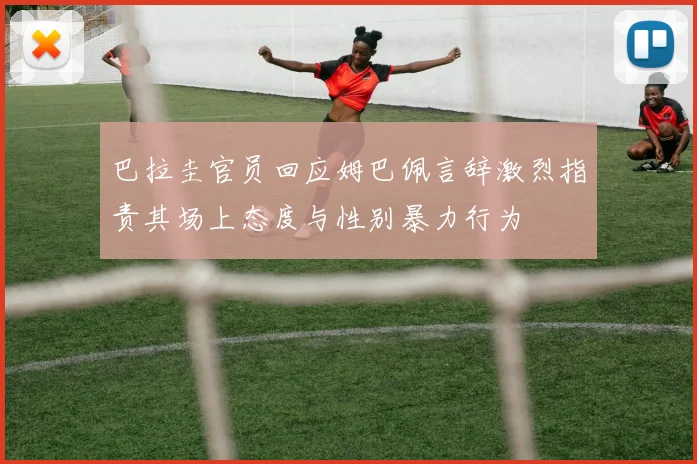 巴拉圭官员回应姆巴佩言辞激烈指责其场上态度与性别暴力行为