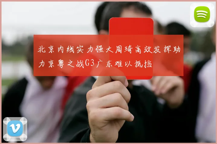 北京内线实力强大周琦高效发挥助力京粤之战G3广东难以抵挡