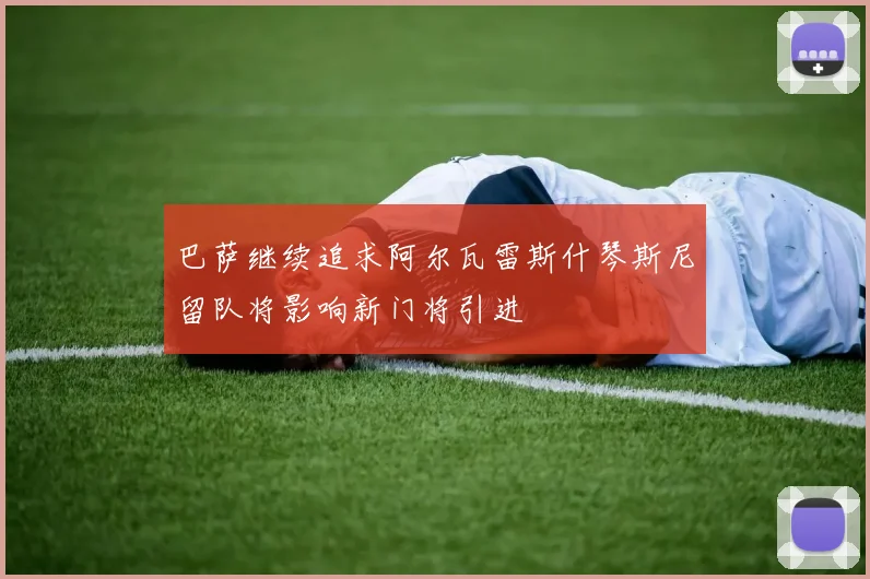 巴萨继续追求阿尔瓦雷斯什琴斯尼留队将影响新门将引进